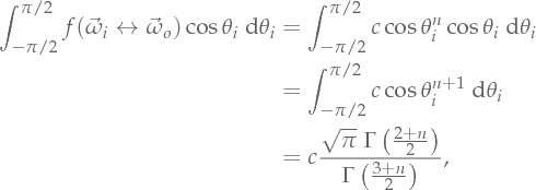 \int_{-\pi/2}^{\pi/2} \Bsdf(\Dir_i \leftrightarrow \Dir_o) \cos\theta_i \Measure\theta_i   &= \int_{-\pi/2}^{\pi/2} c \cos\theta_i^n \cos\theta_i \Measure\theta_i    &= \int_{-\pi/2}^{\pi/2} c \cos\theta_i^{n + 1} \Measure\theta_i    &= c \frac{\sqrt{\pi}\;\Gamma\left(\frac{2 + n}{2}\right)}{\Gamma\left(\frac{3 + n}{2}\right)},